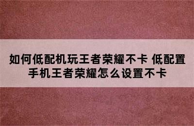 如何低配机玩王者荣耀不卡 低配置手机王者荣耀怎么设置不卡